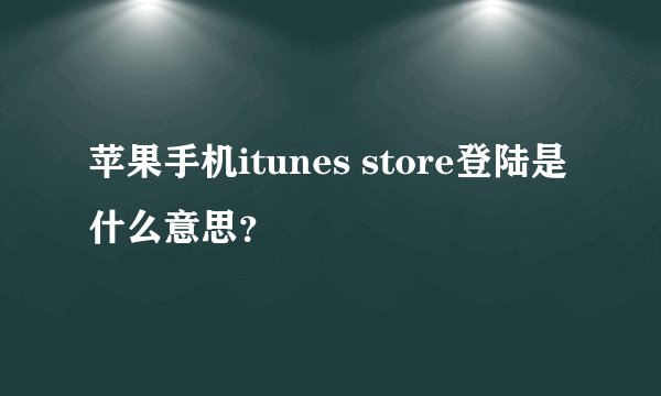 苹果手机itunes store登陆是什么意思？