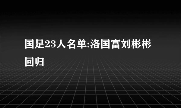 国足23人名单:洛国富刘彬彬回归