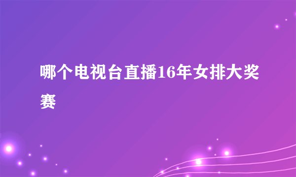 哪个电视台直播16年女排大奖赛