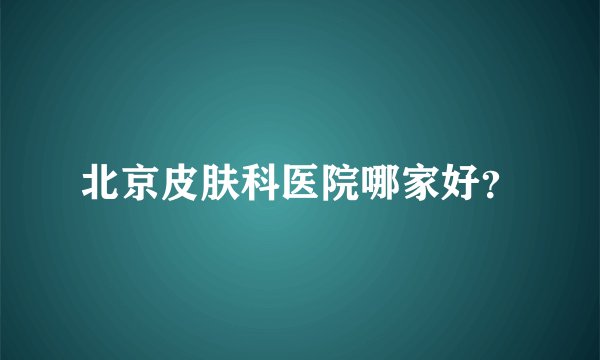 北京皮肤科医院哪家好？
