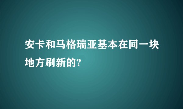安卡和马格瑞亚基本在同一块地方刷新的?