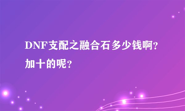 DNF支配之融合石多少钱啊？加十的呢？