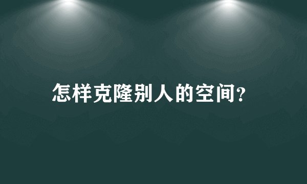 怎样克隆别人的空间？
