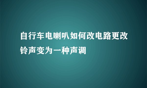 自行车电喇叭如何改电路更改铃声变为一种声调