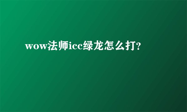 wow法师icc绿龙怎么打？