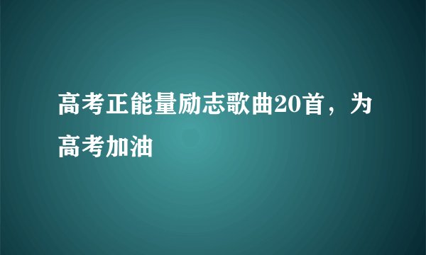 高考正能量励志歌曲20首，为高考加油