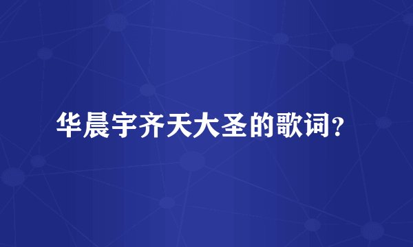 华晨宇齐天大圣的歌词？