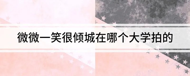微微一笑很倾城在哪个大学拍的 电视剧微微一笑很倾城拍摄地点