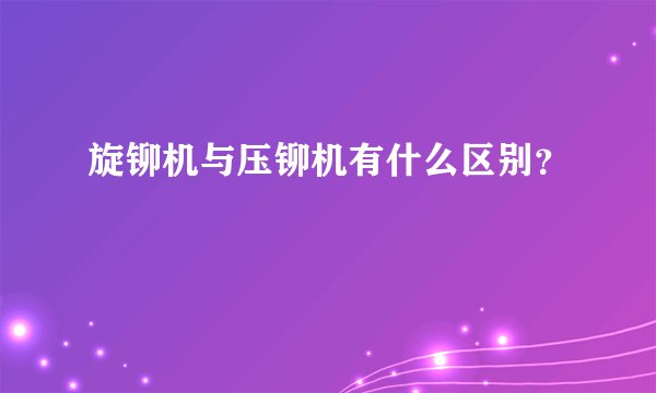 旋铆机与压铆机有什么区别？