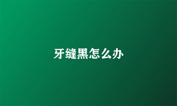 牙缝黑怎么办
