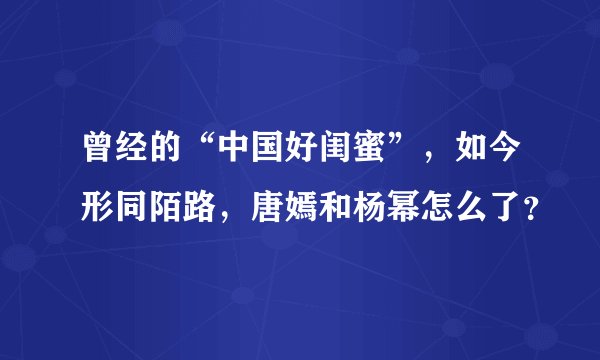曾经的“中国好闺蜜”，如今形同陌路，唐嫣和杨幂怎么了？