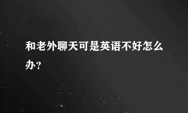 和老外聊天可是英语不好怎么办？