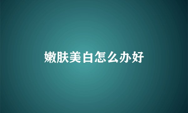 嫩肤美白怎么办好