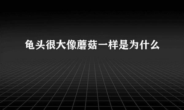 龟头很大像蘑菇一样是为什么