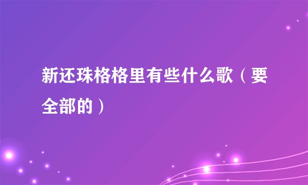 新还珠格格里有些什么歌（要全部的）