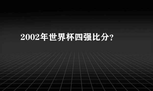 2002年世界杯四强比分？