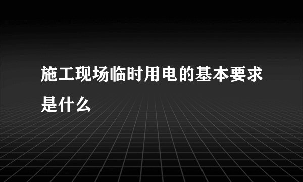 施工现场临时用电的基本要求是什么