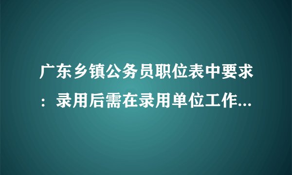 广东乡镇公务员职位表中要求:录用后需在录用单位工作五年,是什么意思?