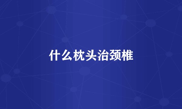 什么枕头治颈椎