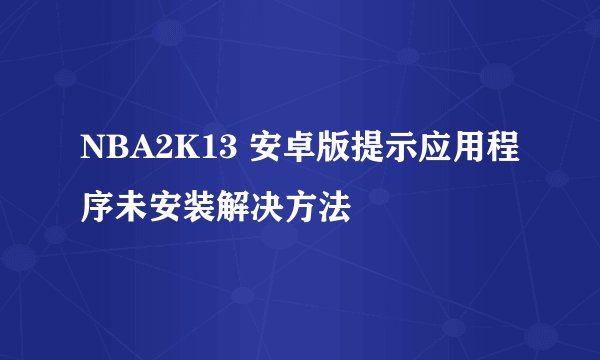 NBA2K13 安卓版提示应用程序未安装解决方法