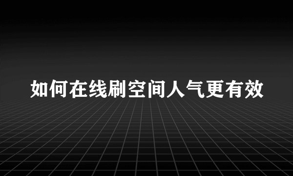 如何在线刷空间人气更有效