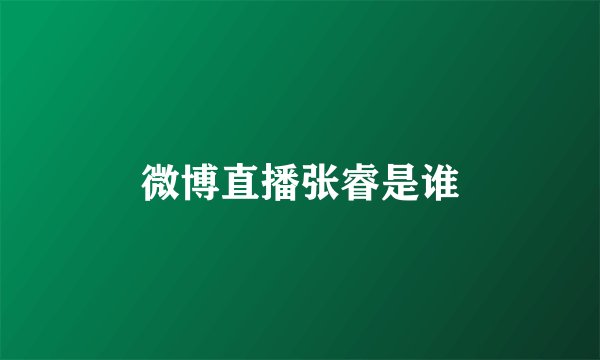 微博直播张睿是谁