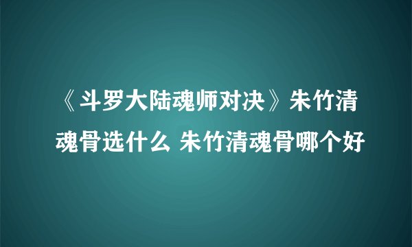 《斗罗大陆魂师对决》朱竹清魂骨选什么 朱竹清魂骨哪个好