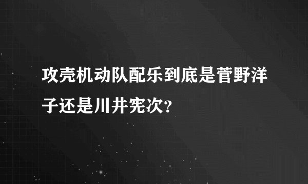 攻壳机动队配乐到底是菅野洋子还是川井宪次？