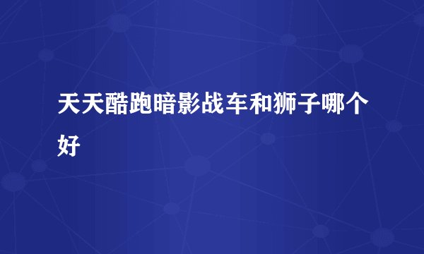 天天酷跑暗影战车和狮子哪个好