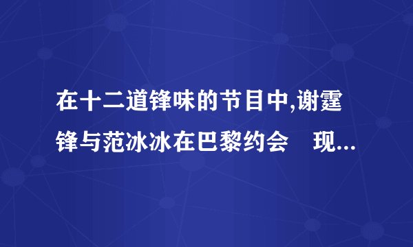 在十二道锋味的节目中,谢霆锋与范冰冰在巴黎约会岀现的粤语歌是叫什么名字?