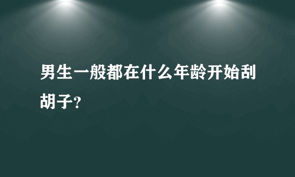 男生一般都在什么年龄开始刮胡子？