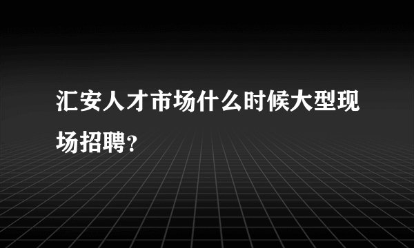 汇安人才市场什么时候大型现场招聘？