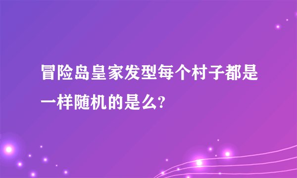 冒险岛皇家发型每个村子都是一样随机的是么?
