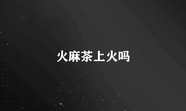 火麻茶上火吗