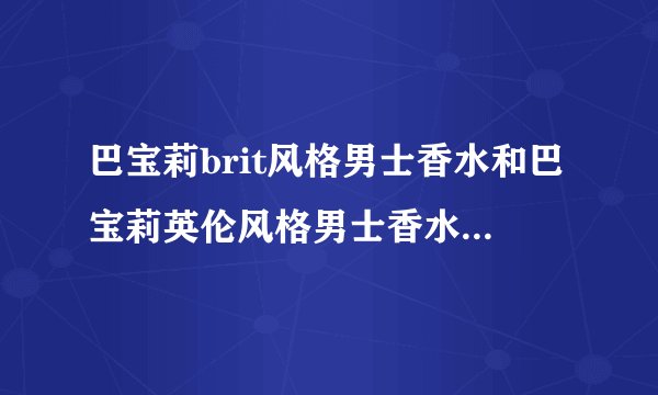 巴宝莉brit风格男士香水和巴宝莉英伦风格男士香水的区别是什么