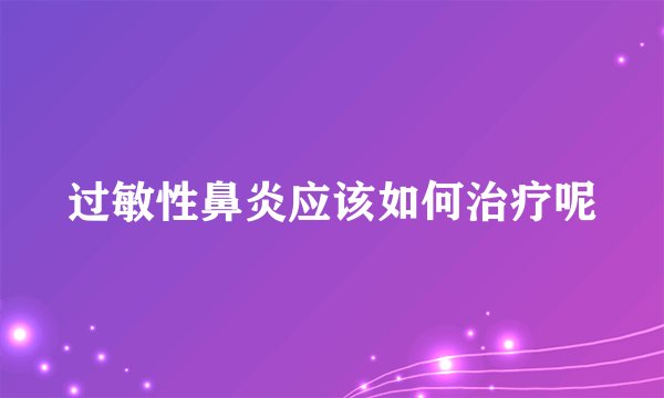 过敏性鼻炎应该如何治疗呢