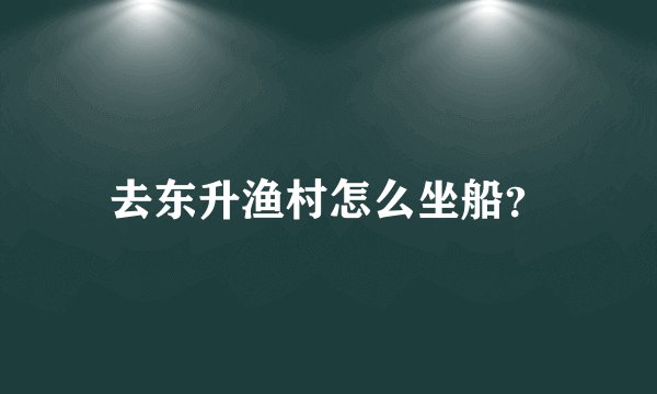 去东升渔村怎么坐船？