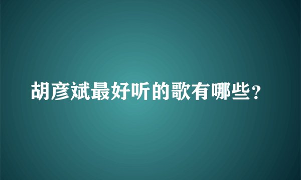 胡彦斌最好听的歌有哪些？