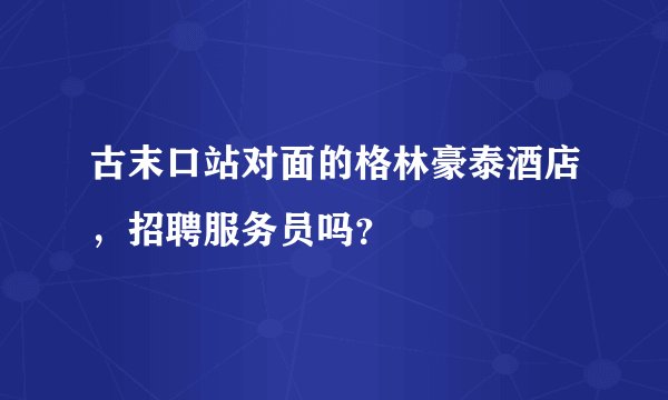 古末口站对面的格林豪泰酒店，招聘服务员吗？