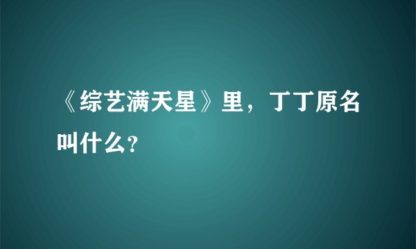 《综艺满天星》里，丁丁原名叫什么？