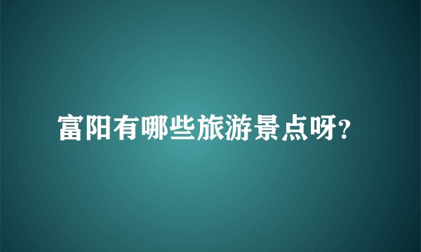 富阳有哪些旅游景点呀？