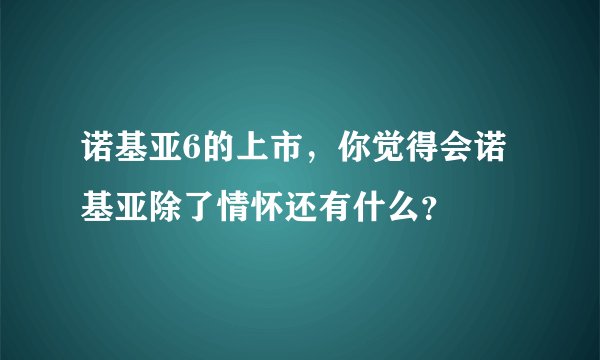 诺基亚6的上市，你觉得会诺基亚除了情怀还有什么？