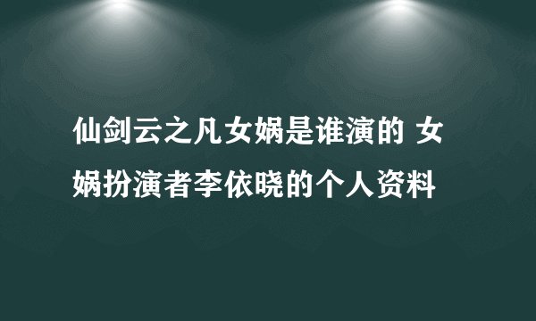 仙剑云之凡女娲是谁演的 女娲扮演者李依晓的个人资料