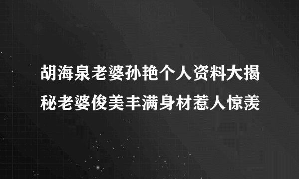 胡海泉老婆孙艳个人资料大揭秘老婆俊美丰满身材惹人惊羡