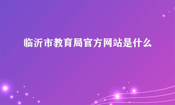 临沂市教育局官方网站是什么