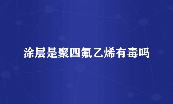 涂层是聚四氟乙烯有毒吗