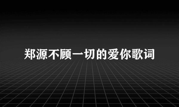 郑源不顾一切的爱你歌词