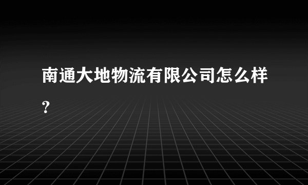 南通大地物流有限公司怎么样?