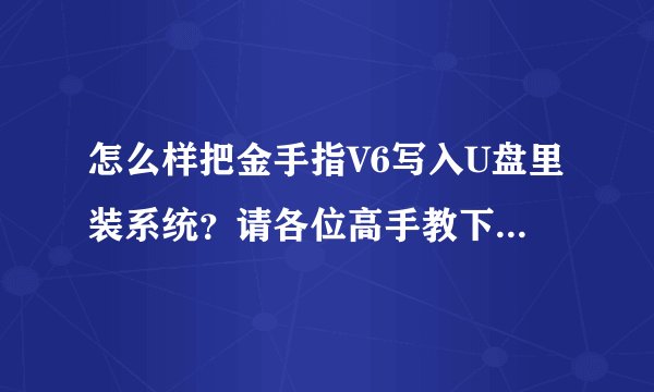 怎么样把金手指V6写入U盘里装系统?请各位高手教下我吧!带图片就更好啦!安装的过程哦!!!!!!!
