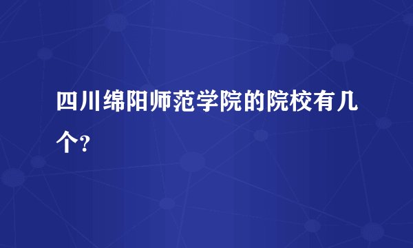 四川绵阳师范学院的院校有几个？